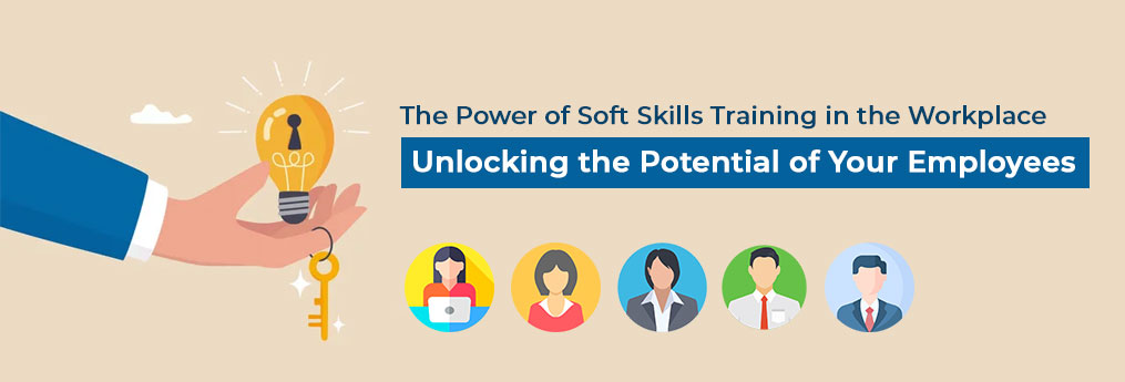 The Power of Soft Skills Training in the Workplace: Unlocking the Potential of Your Employees 